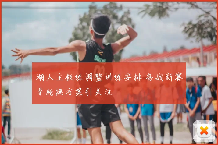 湖人主教练调整训练安排 备战新赛季轮换方案引关注