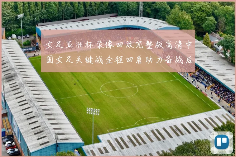 女足亚洲杯录像回放完整版高清中国女足关键战全程回看助力备战后续赛事