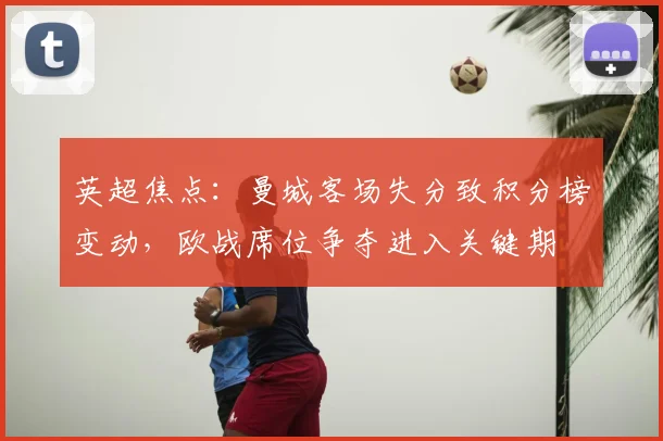 英超焦点：曼城客场失分致积分榜变动，欧战席位争夺进入关键期