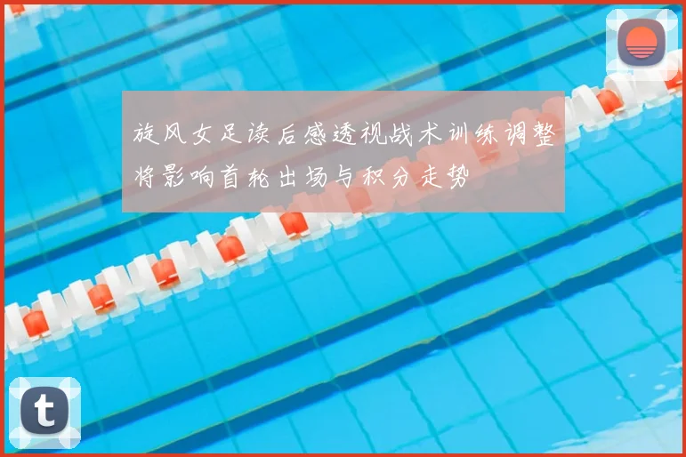 旋风女足读后感透视战术训练调整将影响首轮出场与积分走势