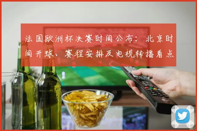 法国欧洲杯决赛时间公布：北京时间开球、赛程安排及电视转播看点