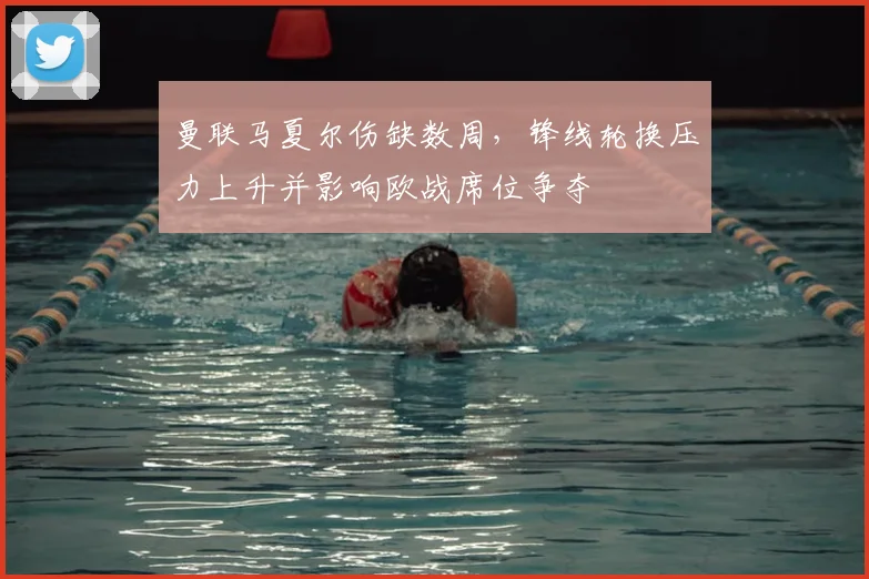 曼联马夏尔伤缺数周,锋线轮换压力上升并影响欧战席位争夺