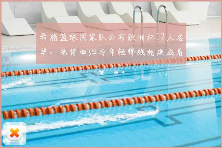 希腊篮球国家队公布欧洲杯12人名单，老将回归与年轻锋线轮换成看点