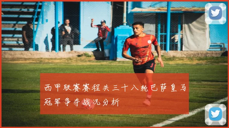 西甲联赛赛程共三十八轮巴萨皇马冠军争夺战况分析