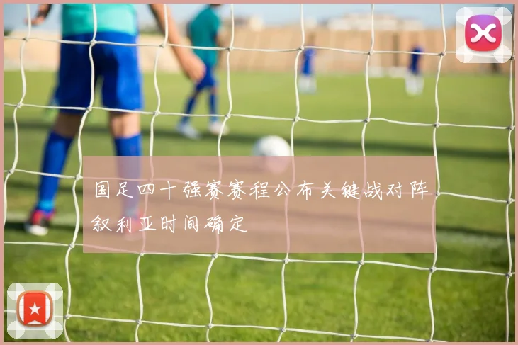 国足四十强赛赛程公布关键战对阵叙利亚时间确定