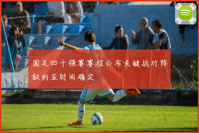 国足四十强赛赛程公布关键战对阵叙利亚时间确定