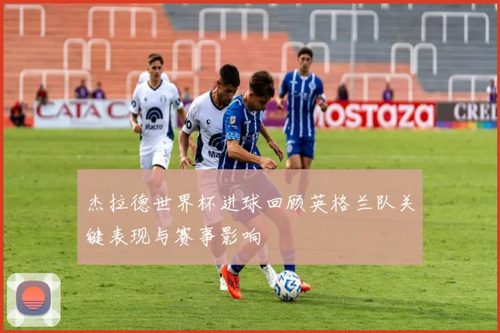 杰拉德世界杯进球回顾英格兰队关键表现与赛事影响