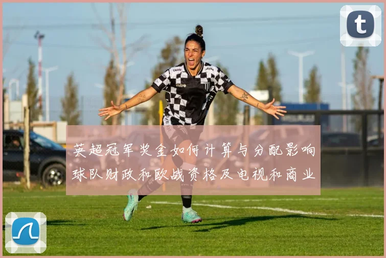 英超冠军奖金如何计算与分配影响球队财政和欧战资格及电视和商业分成