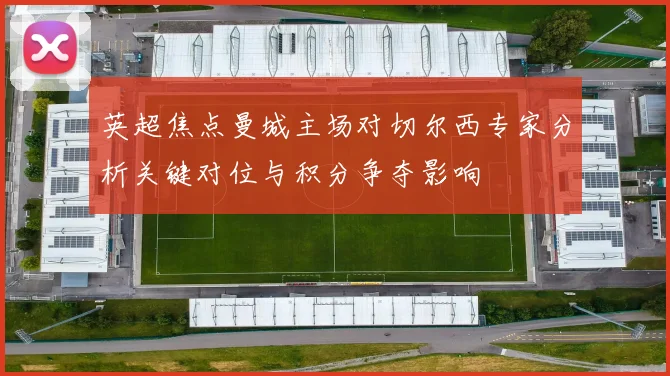 英超焦点曼城主场对切尔西专家分析关键对位与积分争夺影响