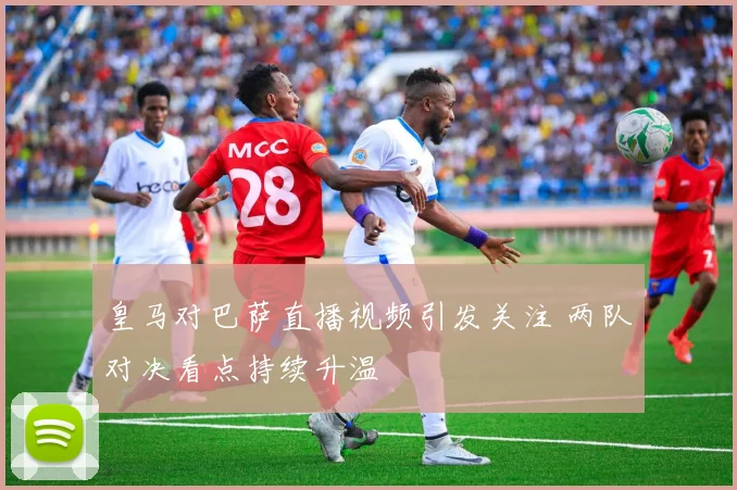 皇马对巴萨直播视频引发关注 两队对决看点持续升温