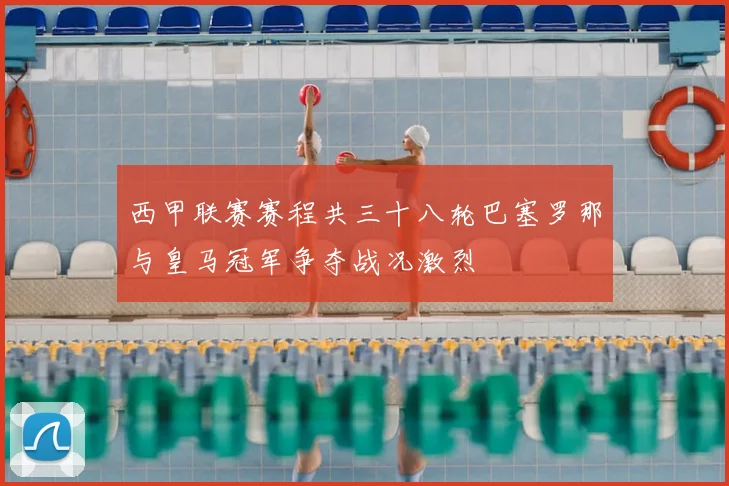 西甲联赛赛程共三十八轮巴塞罗那与皇马冠军争夺战况激烈