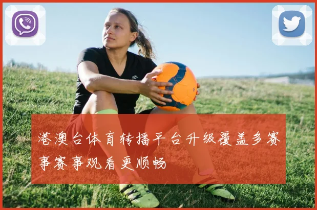 港澳台体育转播平台升级覆盖多赛事赛事观看更顺畅