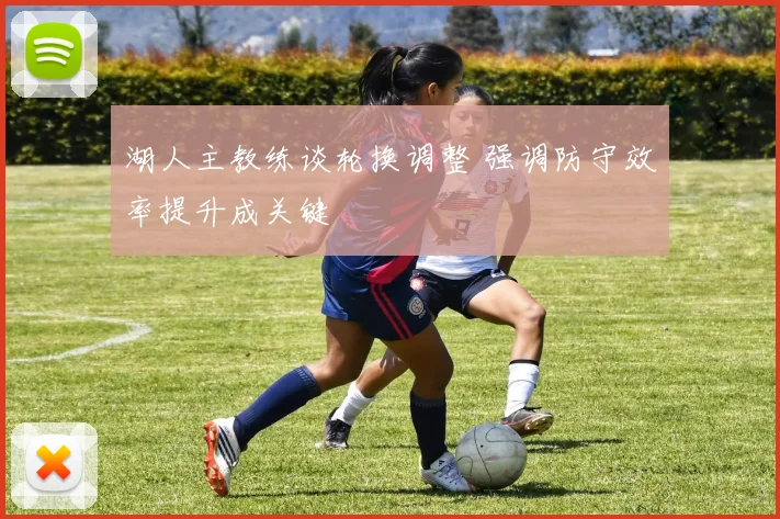 湖人主教练谈轮换调整 强调防守效率提升成关键