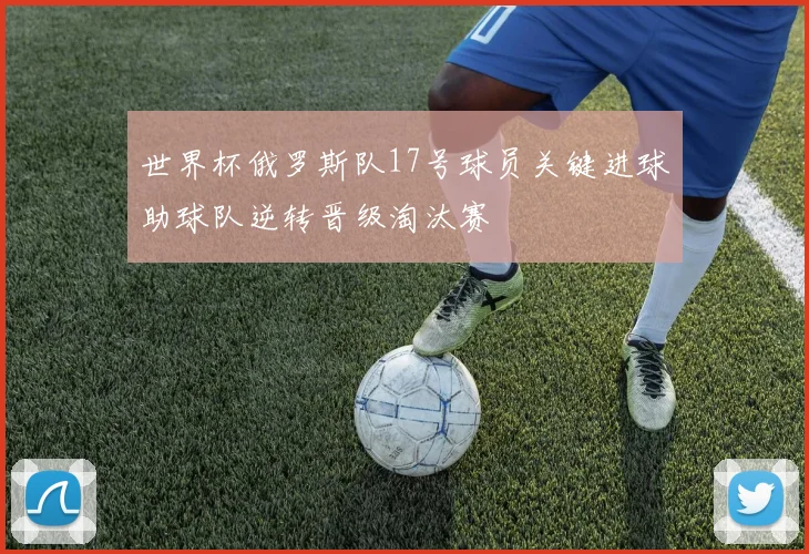 世界杯俄罗斯队17号球员关键进球助球队逆转晋级淘汰赛