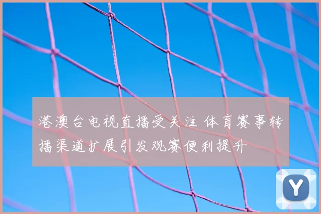 港澳台电视直播受关注 体育赛事转播渠道扩展引发观赛便利提升