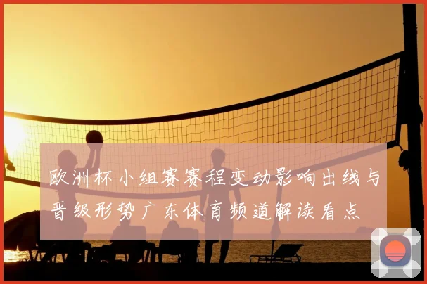 欧洲杯小组赛赛程变动影响出线与晋级形势广东体育频道解读看点