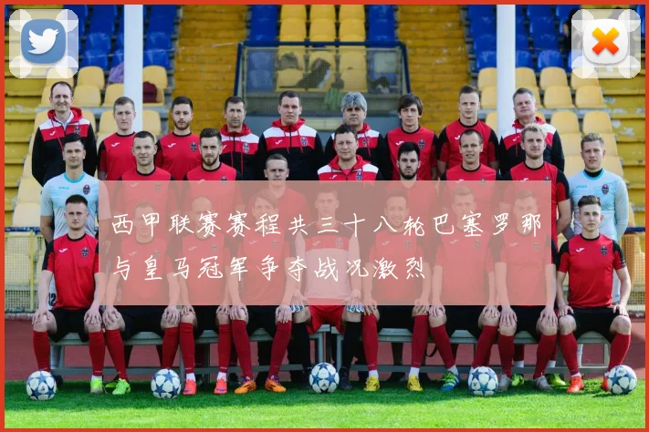 西甲联赛赛程共三十八轮巴塞罗那与皇马冠军争夺战况激烈