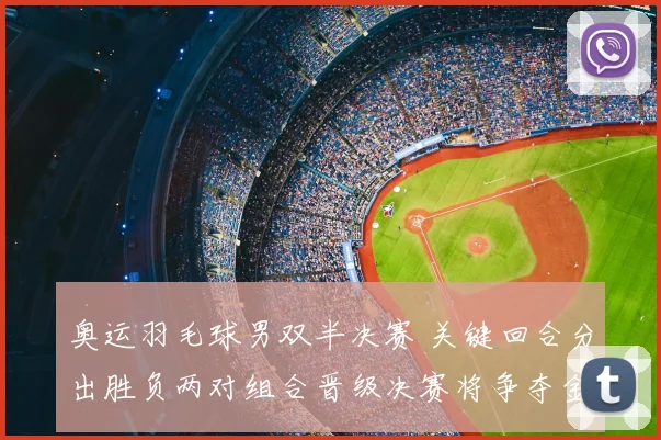 奥运羽毛球男双半决赛 关键回合分出胜负两对组合晋级决赛将争夺金牌