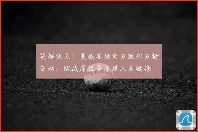 英超焦点：曼城客场失分致积分榜变动，欧战席位争夺进入关键期