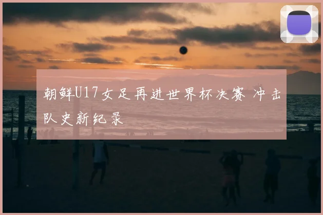 朝鲜U17女足再进世界杯决赛 冲击队史新纪录
