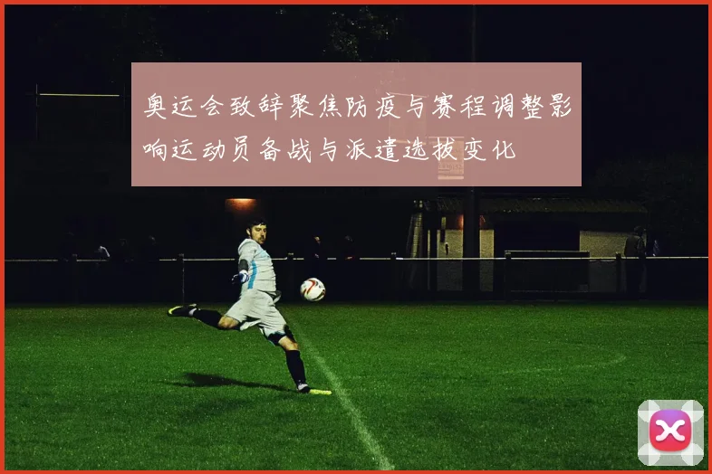 奥运会致辞聚焦防疫与赛程调整影响运动员备战与派遣选拔变化