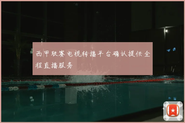 西甲联赛电视转播平台确认提供全程直播服务