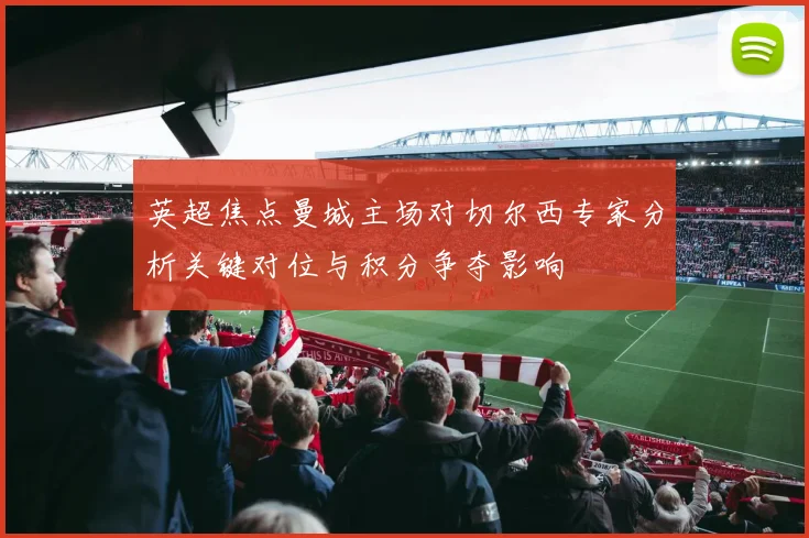 英超焦点曼城主场对切尔西专家分析关键对位与积分争夺影响