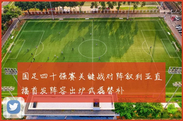 国足四十强赛关键战对阵叙利亚直播首发阵容出炉武磊替补