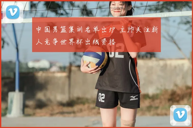 中国男篮集训名单出炉 主帅关注新人竞争世界杯出线资格