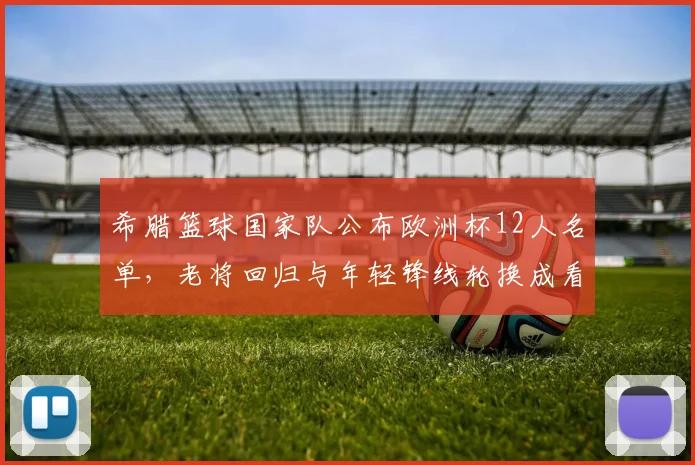 希腊篮球国家队公布欧洲杯12人名单，老将回归与年轻锋线轮换成看点