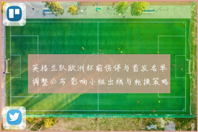 英格兰队欧洲杯前伤停与首发名单调整公布 影响小组出线与轮换策略