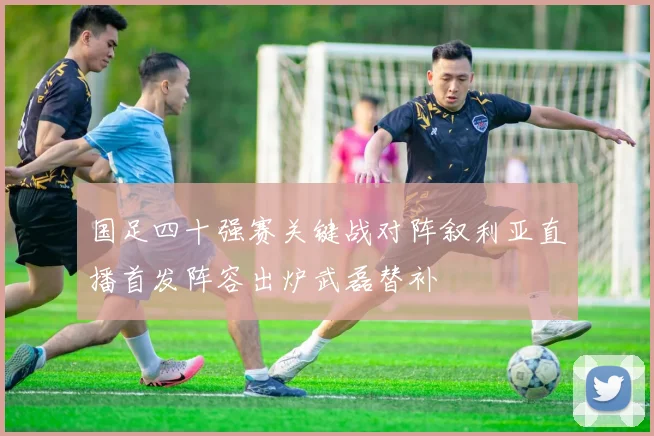 国足四十强赛关键战对阵叙利亚直播首发阵容出炉武磊替补