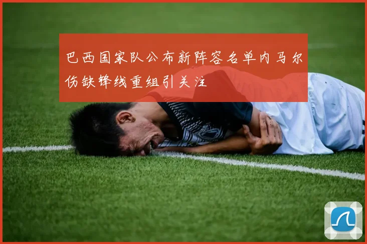 巴西国家队公布新阵容名单内马尔伤缺锋线重组引关注