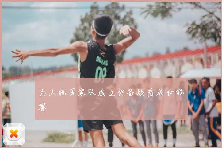 无人机国家队成立将备战首届世锦赛