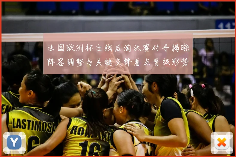 法国欧洲杯出线后淘汰赛对手揭晓阵容调整与关键交锋看点晋级形势