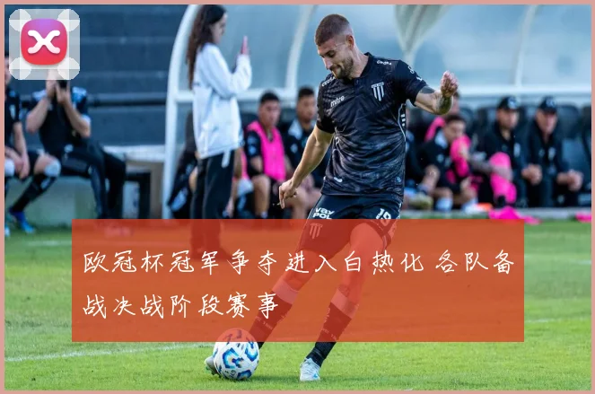 欧冠杯冠军争夺进入白热化 各队备战决战阶段赛事