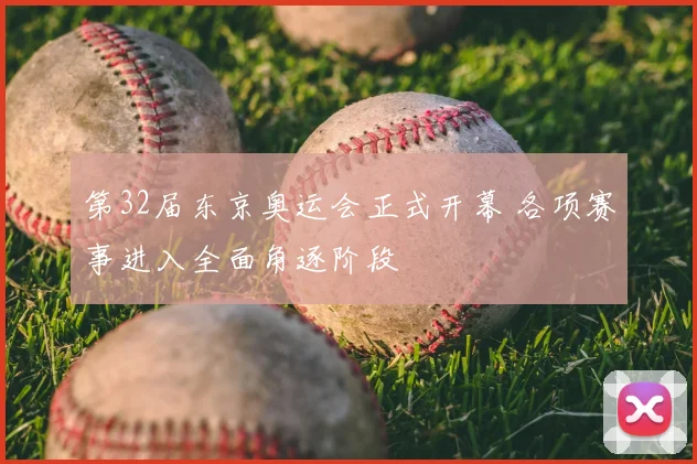 第32届东京奥运会正式开幕 各项赛事进入全面角逐阶段