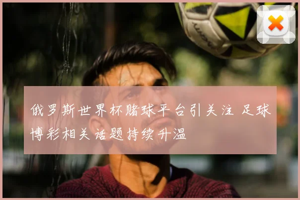 俄罗斯世界杯赌球平台引关注 足球博彩相关话题持续升温