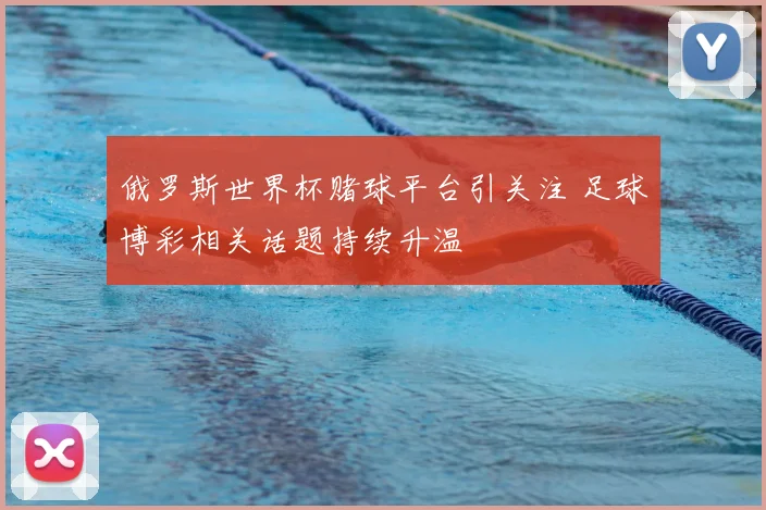 俄罗斯世界杯赌球平台引关注 足球博彩相关话题持续升温