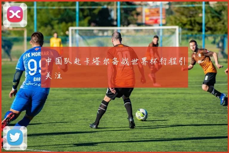 中国队赴卡塔尔备战世界杯行程引关注