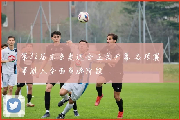 第32届东京奥运会正式开幕 各项赛事进入全面角逐阶段