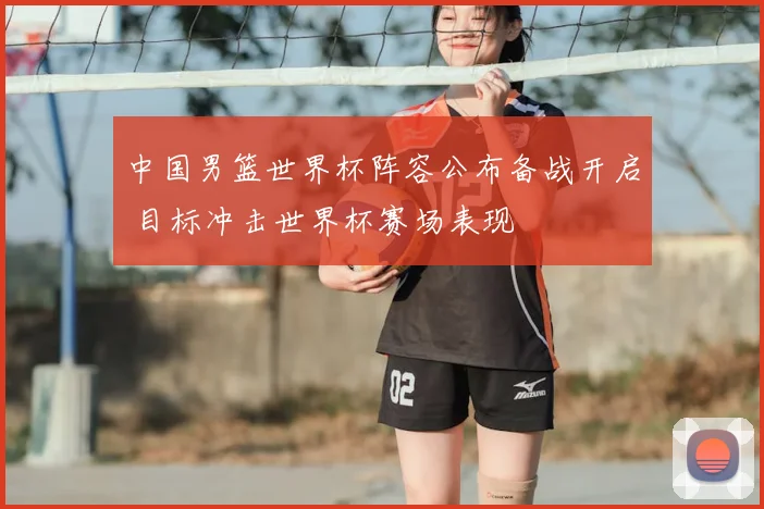 中国男篮世界杯阵容公布备战开启 目标冲击世界杯赛场表现