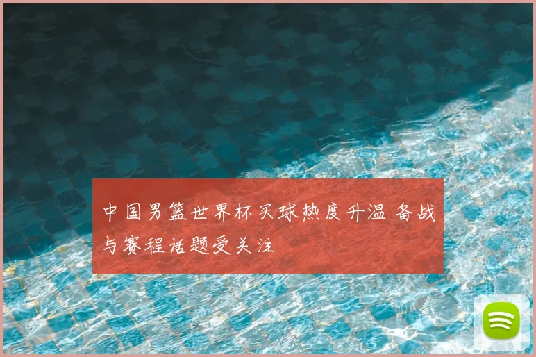 中国男篮世界杯买球热度升温 备战与赛程话题受关注
