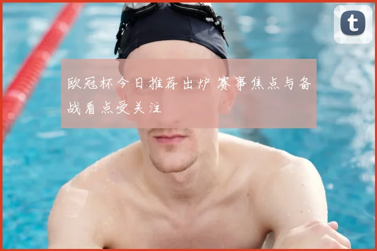 欧冠杯今日推荐出炉 赛事焦点与备战看点受关注