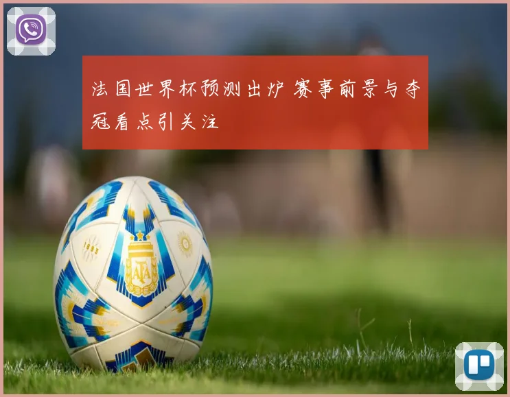 法国世界杯预测出炉 赛事前景与夺冠看点引关注
