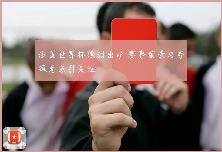 法国世界杯预测出炉 赛事前景与夺冠看点引关注