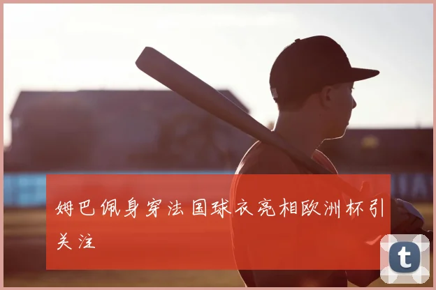 姆巴佩身穿法国球衣亮相欧洲杯引关注