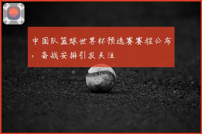中国队篮球世界杯预选赛赛程公布，备战安排引发关注