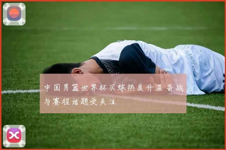 中国男篮世界杯买球热度升温 备战与赛程话题受关注