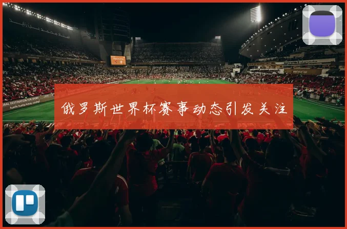 俄罗斯世界杯赛事动态引发关注